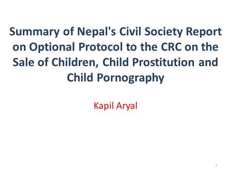 Summary of Nepal's Civil Society Report on Optional Protocol to the CRC on the Sale of Children, Child Prostitution and Child Pornography Kapil Aryal 1.