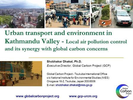 Urban transport and environment in Kathmandu Valley - Local air pollution control and its synergy with global carbon concerns Shobhakar Dhakal, Ph.D. Executive.