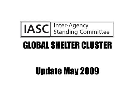 GLOBAL SHELTER CLUSTER Update May 2009. GLOBAL SHELTER CLUSTER IASC members & standing invitees GSC active participants UNHCR, IFRC – co leads/conveners.