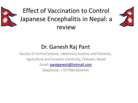 Effect of Vaccination to Control Japanese Encephalitis in Nepal: a review Dr. Ganesh Raj Pant Faculty of Animal Science, Veterinary Science and Fisheries,