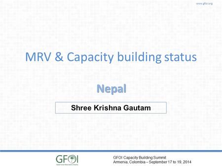 www.gfoi.org GFOI Capacity Building Summit Armenia, Colombia – September 17 to 19, 2014 MRV & Capacity building status Nepal Shree Krishna Gautam.