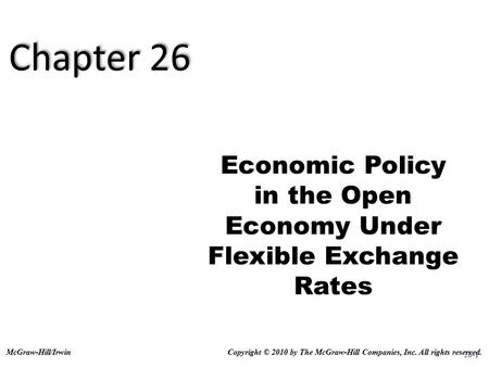 26-1 Economic Policy in the Open Economy Under Flexible Exchange Rates Copyright © 2010 by The McGraw-Hill Companies, Inc. All rights reserved.McGraw-Hill/Irwin.