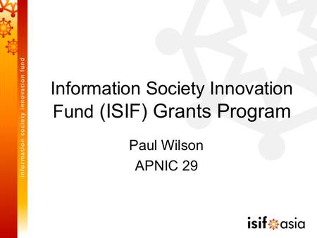 Information Society Innovation Fund (ISIF) Grants Program Paul Wilson APNIC 29.