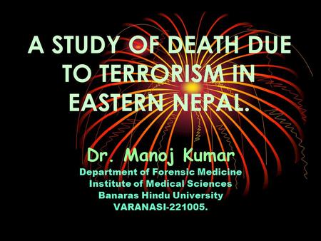 A STUDY OF DEATH DUE TO TERRORISM IN EASTERN NEPAL. Dr. Manoj Kumar Department of Forensic Medicine Institute of Medical Sciences Banaras Hindu University.