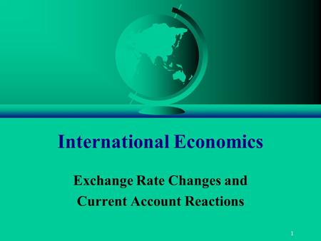 1 International Economics Exchange Rate Changes and Current Account Reactions.