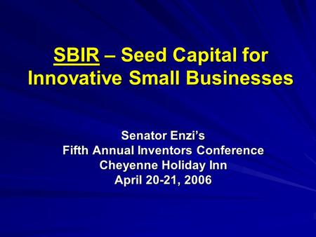 SBIR – Seed Capital for Innovative Small Businesses Senator Enzi’s Fifth Annual Inventors Conference Cheyenne Holiday Inn April 20-21, 2006.