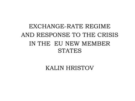EXCHANGE-RATE REGIME AND RESPONSE TO THE CRISIS IN THE EU NEW MEMBER STATES KALIN HRISTOV.