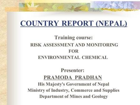 Training course: RISK ASSESSMENT AND MONITORING FOR ENVIRONMENTAL CHEMICAL Presenter: PRAMODA PRADHAN His Majesty's Government of Nepal Ministry of Industry,