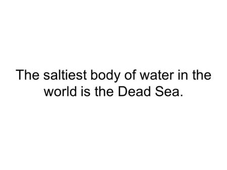 The saltiest body of water in the world is the Dead Sea.