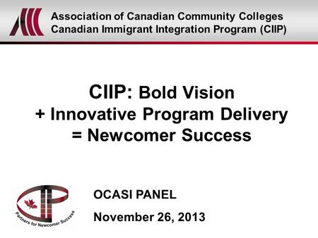 CIIP: Bold Vision + Innovative Program Delivery = Newcomer Success Association of Canadian Community Colleges Canadian Immigrant Integration Program (CIIP)