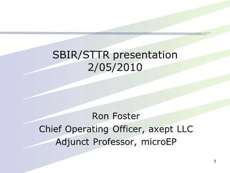 1 SBIR/STTR presentation 2/05/2010 Ron Foster Chief Operating Officer, axept LLC Adjunct Professor, microEP.