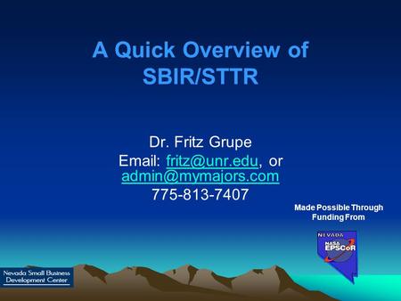 A Quick Overview of SBIR/STTR Dr. Fritz Grupe   or  775-813-7407 Made Possible Through.