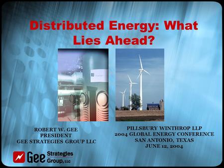 Distributed Energy: What Lies Ahead? PILLSBURY WINTHROP LLP 2004 GLOBAL ENERGY CONFERENCE SAN ANTONIO, TEXAS JUNE 12, 2004 ROBERT W. GEE PRESIDENT GEE.