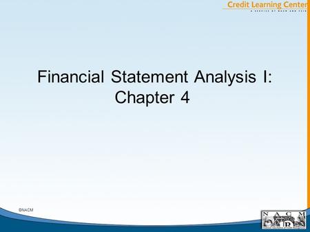 Financial Statement Analysis I: Chapter 4 ©NACM. General Chapter Notes A. The Statement of Cash Flows as a Derivative Statement B. FASB 95 Analysis: Cash.