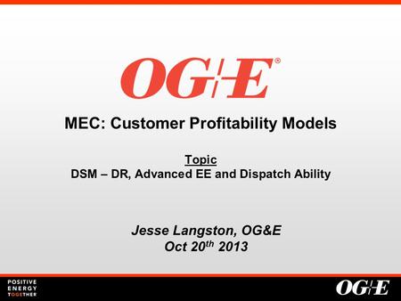 MEC: Customer Profitability Models Topic DSM – DR, Advanced EE and Dispatch Ability Jesse Langston, OG&E Oct 20 th 2013.