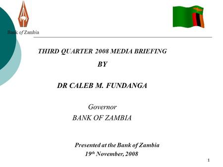 111 Bank of Zambia THIRD QUARTER 2008 MEDIA BRIEFING BY DR CALEB M. FUNDANGA Governor BANK OF ZAMBIA Presented at the Bank of Zambia 19 th November, 2008.