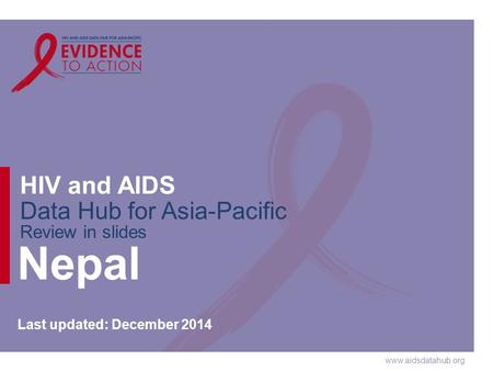 Www.aidsdatahub.org HIV and AIDS Data Hub for Asia-Pacific Review in slides Nepal Last updated: December 2014.