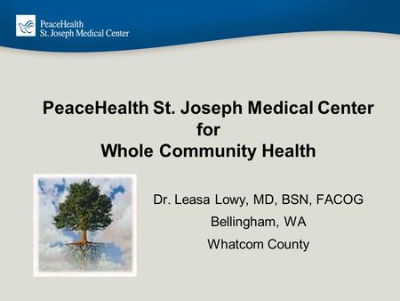 PeaceHealth St. Joseph Medical Center for Whole Community Health Dr. Leasa Lowy, MD, BSN, FACOG Bellingham, WA Whatcom County.