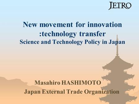 New movement for innovation :technology transfer Science and Technology Policy in Japan Masahiro HASHIMOTO Japan External Trade Organization.