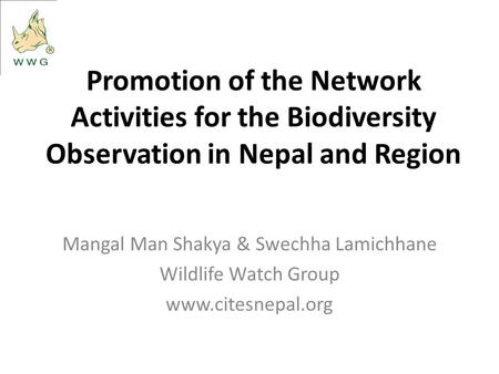 Promotion of the Network Activities for the Biodiversity Observation in Nepal and Region Mangal Man Shakya & Swechha Lamichhane Wildlife Watch Group www.citesnepal.org.