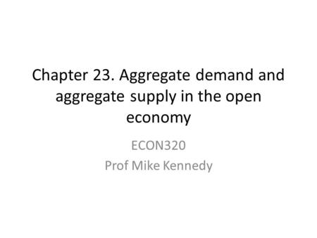 Chapter 23. Aggregate demand and aggregate supply in the open economy ECON320 Prof Mike Kennedy.