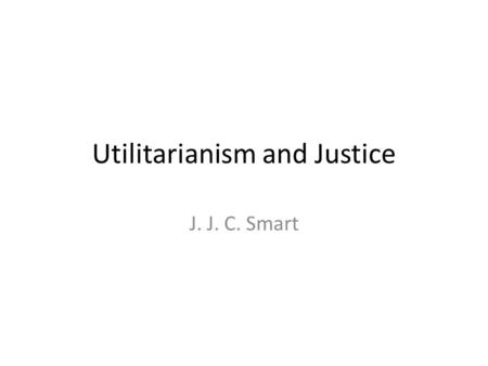 Utilitarianism and Justice J. J. C. Smart. Morality and Justice Morality is generally regarded as “doing the right thing” Justice is regarded as “doing.