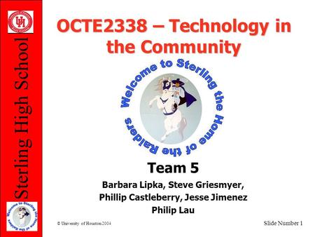 Sterling High School © University of Houston 2004 Slide Number 1 OCTE2338 – Technology in the Community Team 5 Barbara Lipka, Steve Griesmyer, Phillip.