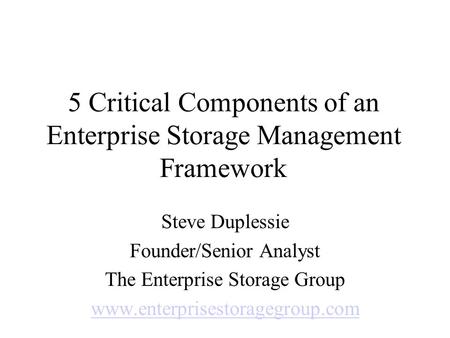 5 Critical Components of an Enterprise Storage Management Framework Steve Duplessie Founder/Senior Analyst The Enterprise Storage Group www.enterprisestoragegroup.com.