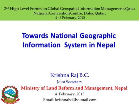 Towards National Geographic Information System in Nepal Krishna Raj B.C. Joint Secretary Ministry of Land Reform and Management, Nepal 4 February, 2013.