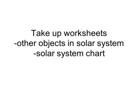 Take up worksheets -other objects in solar system -solar system chart.
