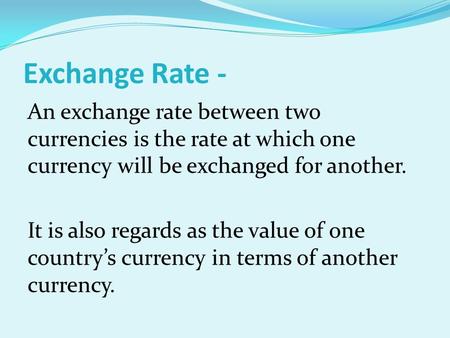 Exchange Rate - An exchange rate between two currencies is the rate at which one currency will be exchanged for another. It is also regards as the value.