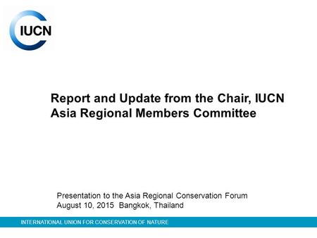 INTERNATIONAL UNION FOR CONSERVATION OF NATURE Report and Update from the Chair, IUCN Asia Regional Members Committee Presentation to the Asia Regional.
