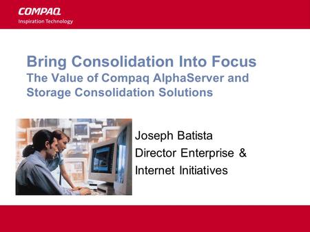 Bring Consolidation Into Focus The Value of Compaq AlphaServer and Storage Consolidation Solutions Joseph Batista Director Enterprise & Internet Initiatives.