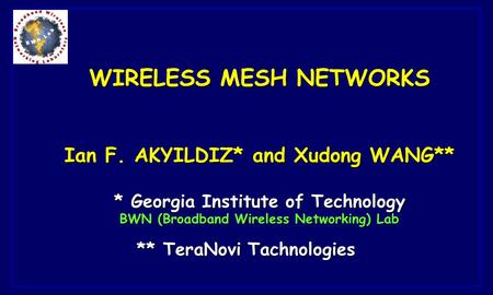 WIRELESS MESH NETWORKS Ian F. AKYILDIZ* and Xudong WANG** * Georgia Institute of Technology BWN (Broadband Wireless Networking) Lab ** TeraNovi Tachnologies.