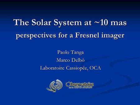 The Solar System at ~10 mas perspectives for a Fresnel imager Paolo Tanga Marco Delbò Laboratoire Cassiopée, OCA.