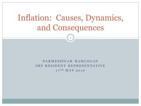 PARMESHWAR RAMLOGAN IMF RESIDENT REPRESENTATIVE 17 TH MAY 2010 1 Inflation: Causes, Dynamics, and Consequences.