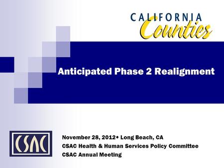 Anticipated Phase 2 Realignment November 28, 2012 Long Beach, CA CSAC Health & Human Services Policy Committee CSAC Annual Meeting.