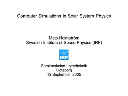 Computer Simulations in Solar System Physics Mats Holmström Swedish Institute of Space Physics (IRF) Forskarskolan i rymdteknik Göteborg 12 September 2005.