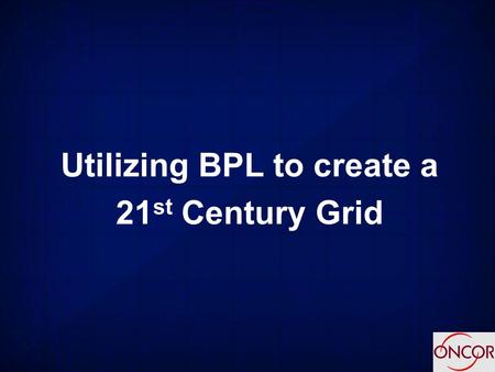 Utilizing BPL to create a 21 st Century Grid. Agenda > Electrical Infrastructure Review > Oncor Electric Delivery - Current Relationship > Project Status.