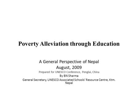 Poverty Alleviation through Education A General Perspective of Nepal August, 2009 Prepared for UNESCO Conference, Penglai, China By BN Sharma General Secretary,