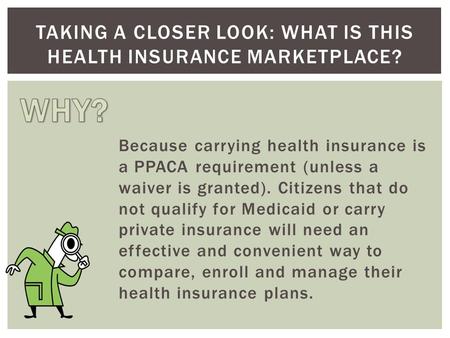 Because carrying health insurance is a PPACA requirement (unless a waiver is granted). Citizens that do not qualify for Medicaid or carry private insurance.