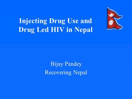 Injecting Drug Use and Drug Led HIV in Nepal Bijay Pandey Recovering Nepal.