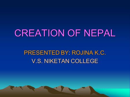 CREATION OF NEPAL PRESENTED BY: ROJINA K.C. V.S. NIKETAN COLLEGE.
