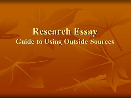 Research Essay Guide to Using Outside Sources. Where should I begin? What should I be looking FOR? First, educate yourself! First, educate yourself! Gather.