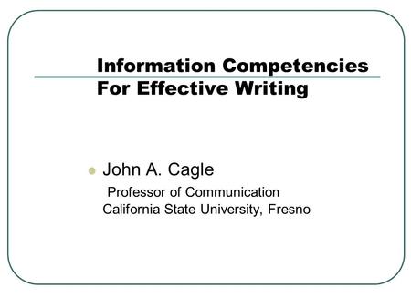 Information Competencies For Effective Writing John A. Cagle Professor of Communication California State University, Fresno.