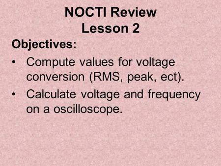NOCTI Review Lesson 2 Objectives: Compute values for voltage conversion (RMS, peak, ect). Calculate voltage and frequency on a oscilloscope.