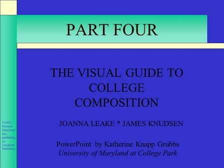 ©2003 Pearson Education Inc., publishing as Longman Publishers. PART FOUR THE VISUAL GUIDE TO COLLEGE COMPOSITION JOANNA LEAKE * JAMES KNUDSEN PowerPoint.