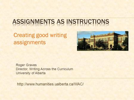 Creating good writing assignments Roger Graves Director, Writing Across the Curriculum University of Alberta
