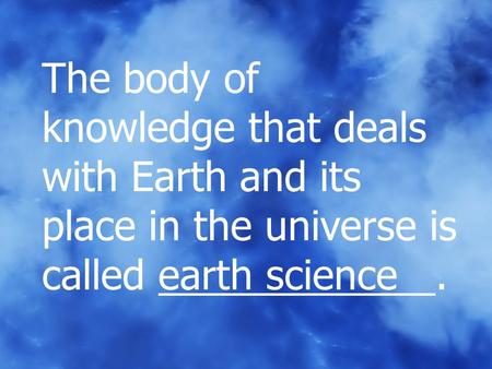 The body of knowledge that deals with Earth and its place in the universe is called earth science	.