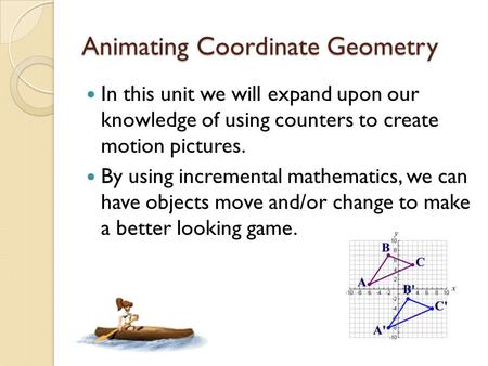 Animating Coordinate Geometry In this unit we will expand upon our knowledge of using counters to create motion pictures. By using incremental mathematics,